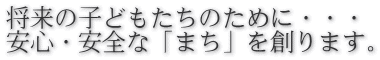 将来の子どもたちのために・・・ 安心・安全な「まち」を創ります。